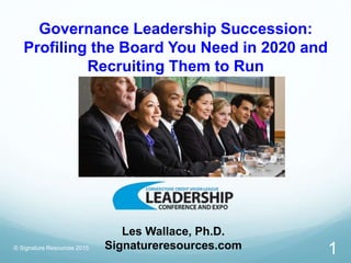 Governance Leadership Succession:
Profiling the Board You Need in 2020 and
Recruiting Them to Run
© Signature Resources 2015
Les Wallace, Ph.D.
Signatureresources.com 1
 