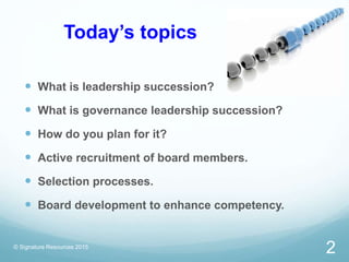 Today’s topics
 What is leadership succession?
 What is governance leadership succession?
 How do you plan for it?
 Ac...