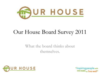 Our House Board Survey 2011 What the board thinks about themselves. 