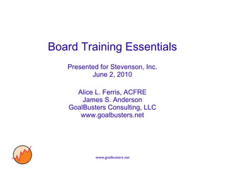 Board Training Essentials Presented for Stevenson, Inc. June 2, 2010 Alice L. Ferris, ACFRE James S. Anderson GoalBusters Consulting, LLC www.goalbusters.net 