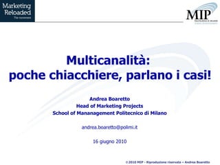 Multicanalità:  poche chiacchiere, parlano i casi! Andrea Boaretto Head of Marketing Projects School of Mananagement Politecnico di Milano [email_address] 16 giugno 2010 