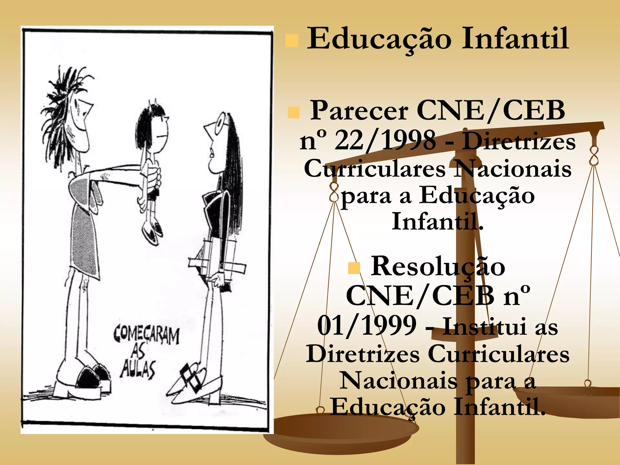  Educação Infantil
 Parecer CNE/CEB
nº 22/1998 - Diretrizes
Curriculares Nacionais
para a Educação
Infantil.
 Resolução
CNE/CEB nº
01/1999 - Institui as
Diretrizes Curriculares
Nacionais para a
Educação Infantil.
 