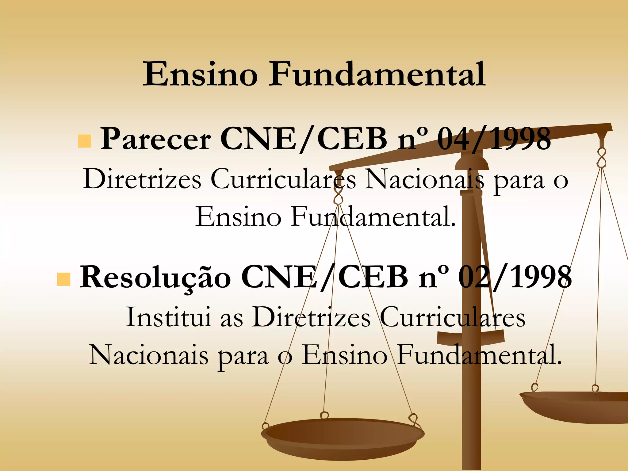 Ensino Fundamental
 Parecer CNE/CEB nº 04/1998
Diretrizes Curriculares Nacionais para o
Ensino Fundamental.
 Resolução CNE/CEB nº 02/1998
Institui as Diretrizes Curriculares
Nacionais para o Ensino Fundamental.
 