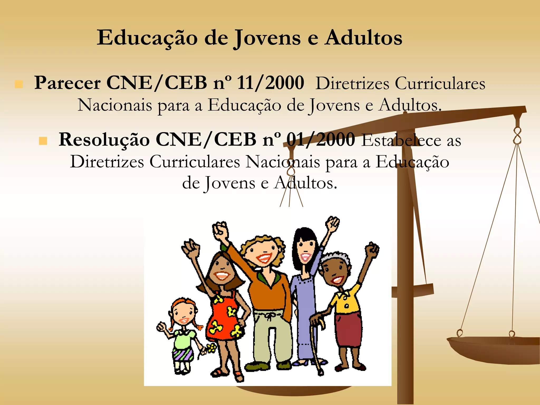Educação de Jovens e Adultos
 Parecer CNE/CEB nº 11/2000 Diretrizes Curriculares
Nacionais para a Educação de Jovens e Adultos.
 Resolução CNE/CEB nº 01/2000 Estabelece as
Diretrizes Curriculares Nacionais para a Educação
de Jovens e Adultos.
 