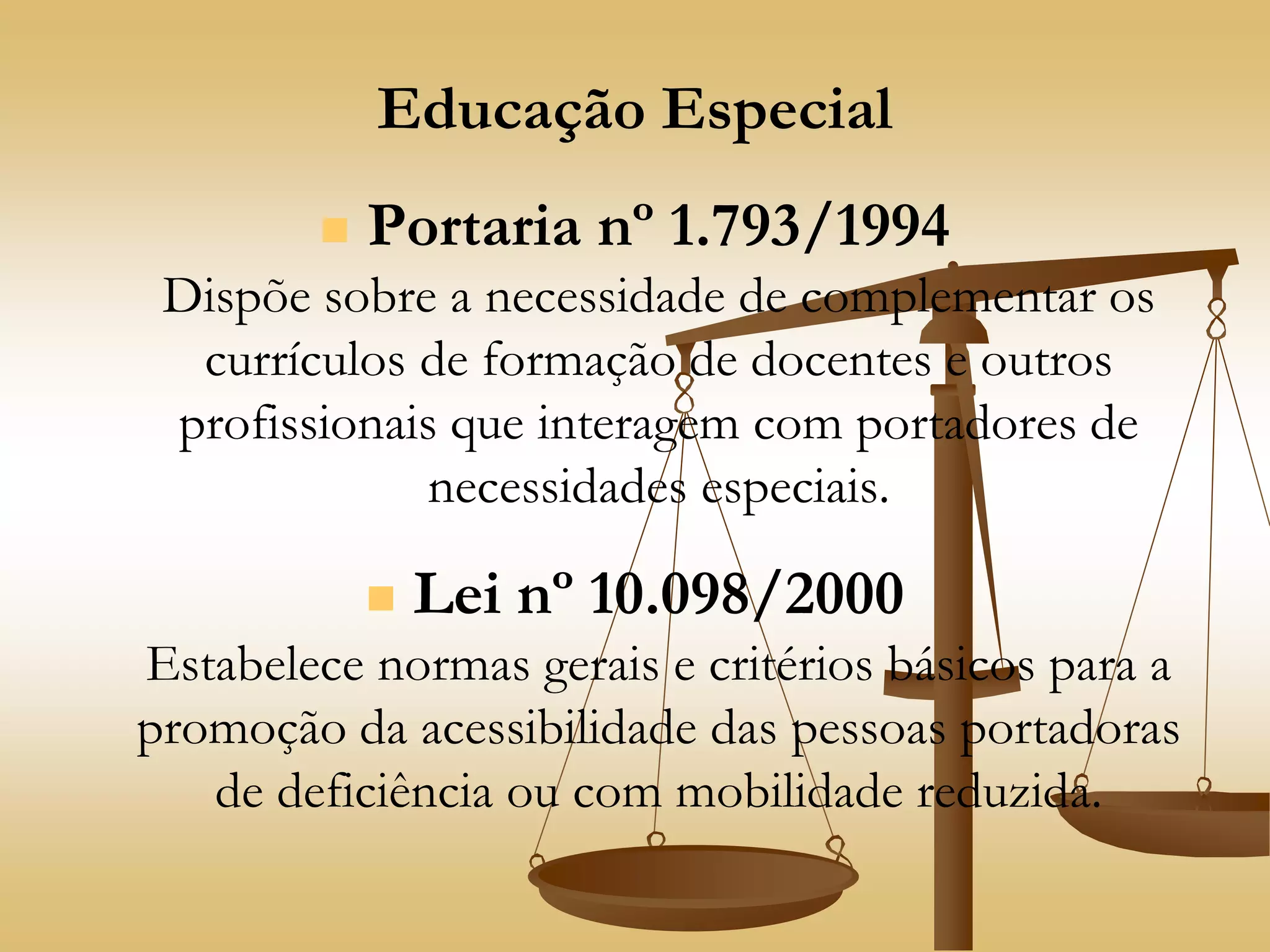 Educação Especial
 Portaria nº 1.793/1994
Dispõe sobre a necessidade de complementar os
currículos de formação de docentes e outros
profissionais que interagem com portadores de
necessidades especiais.
 Lei nº 10.098/2000
Estabelece normas gerais e critérios básicos para a
promoção da acessibilidade das pessoas portadoras
de deficiência ou com mobilidade reduzida.
 