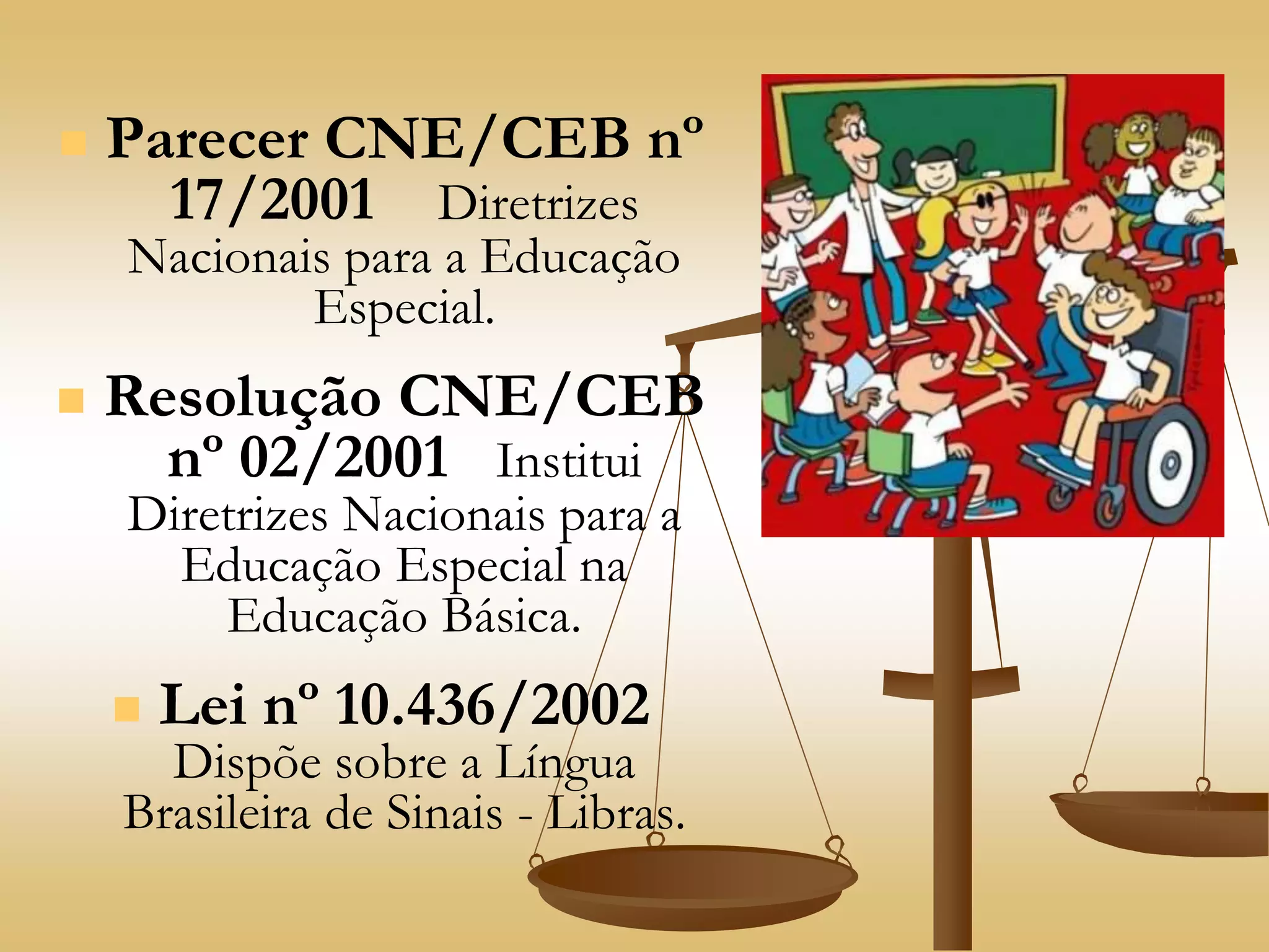  Parecer CNE/CEB nº
17/2001 Diretrizes
Nacionais para a Educação
Especial.
 Resolução CNE/CEB
nº 02/2001 Institui
Diretrizes Nacionais para a
Educação Especial na
Educação Básica.
 Lei nº 10.436/2002
Dispõe sobre a Língua
Brasileira de Sinais - Libras.
 