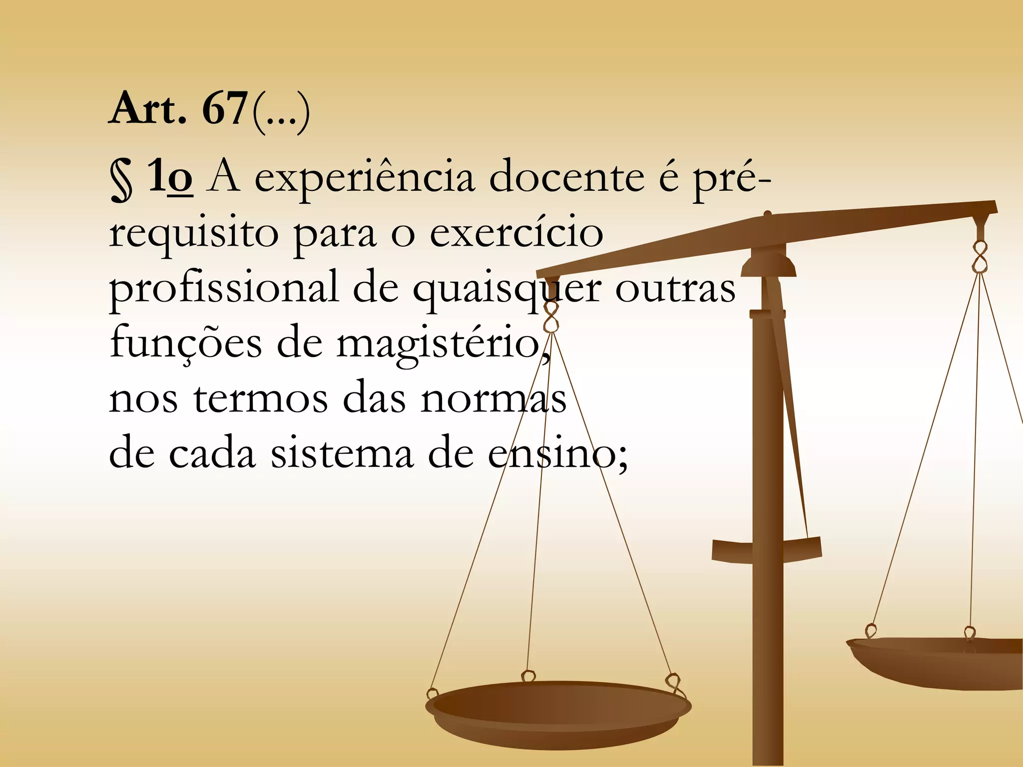 Art. 67(...)
§ 1o A experiência docente é pré-
requisito para o exercício
profissional de quaisquer outras
funções de magistério,
nos termos das normas
de cada sistema de ensino;
 
