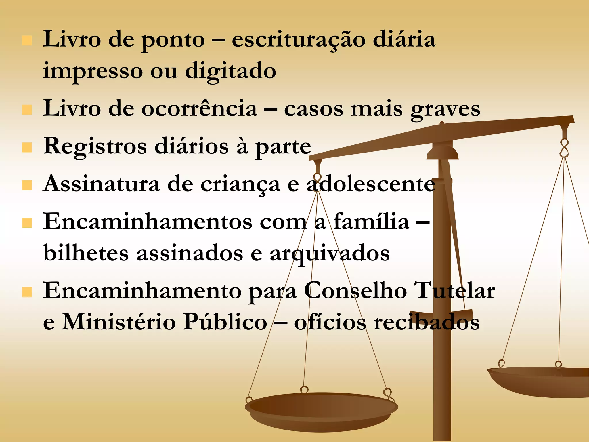  Livro de ponto – escrituração diária
impresso ou digitado
 Livro de ocorrência – casos mais graves
 Registros diários à parte
 Assinatura de criança e adolescente
 Encaminhamentos com a família –
bilhetes assinados e arquivados
 Encaminhamento para Conselho Tutelar
e Ministério Público – ofícios recibados
 