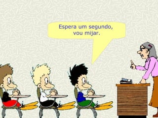 Espera um segundo,  vou mijar. 