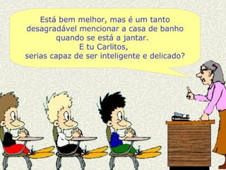Está bem melhor, mas é um tanto desagradável mencionar a casa de banho quando se está a jantar.  E tu Carlitos,  serias capaz de ser inteligente e delicado? 