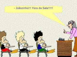 - Joãozinho!!! Fora da Sala!!!!! 