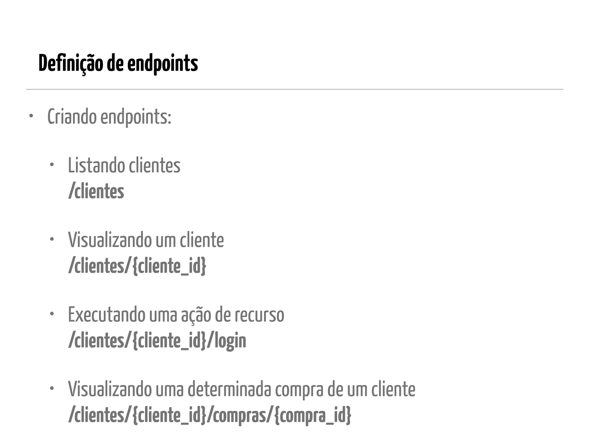 Definiçãodeendpoints
• Criando endpoints:
• Listando clientes 
/clientes
• Visualizando um cliente 
/clientes/{cliente_id}
• Executando uma ação de recurso 
/clientes/{cliente_id}/login
• Visualizando uma determinada compra de um cliente 
/clientes/{cliente_id}/compras/{compra_id}
 