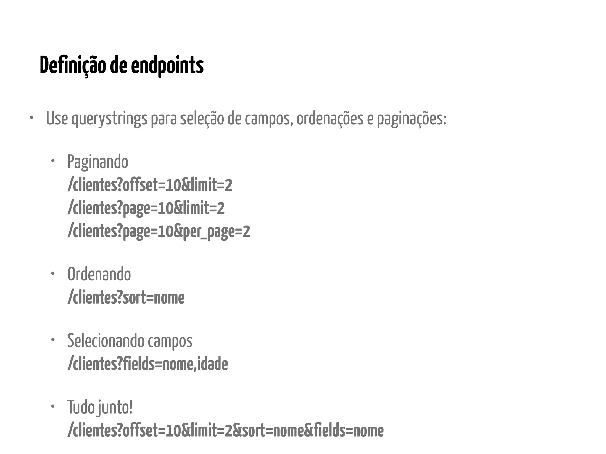 Definiçãodeendpoints
• Use querystrings para seleção de campos, ordenações e paginações:
• Paginando 
/clientes?offset=10&limit=2 
/clientes?page=10&limit=2 
/clientes?page=10&per_page=2
• Ordenando 
/clientes?sort=nome
• Selecionando campos 
/clientes?fields=nome,idade
• Tudo junto! 
/clientes?offset=10&limit=2&sort=nome&fields=nome
 
