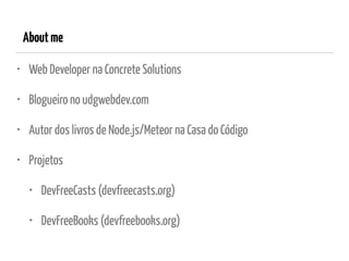 Aboutme
• Web Developer na Concrete Solutions
• Blogueiro no udgwebdev.com
• Autor dos livros de Node.js/Meteor na Casa do Código
• Projetos
• DevFreeCasts (devfreecasts.org)
• DevFreeBooks (devfreebooks.org)
 