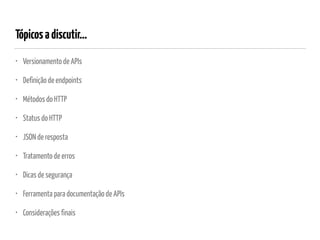 Tópicosadiscutir…
• Versionamento de APIs
• Definição de endpoints
• Métodos do HTTP
• Status do HTTP
• JSON de resposta
• Tratamento de erros
• Dicas de segurança
• Ferramenta para documentação de APIs
• Considerações finais
 