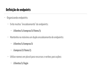 Definiçãodeendpoints
• Organizando endpoints:
• Evite muitos “encadeamento" de endpoints:
• /clientes/1/compras/2/items/3
• Mantenha no máximo um duplo encadeamento de endpoints:
• /clientes/1/compras/2
• /compras/2/items/3
• Utilize nomes em plural para recursos e verbos para ações:
• /clientes/1/login
 