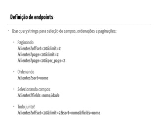 Definiçãodeendpoints
• Use querystrings para seleção de campos, ordenações e paginações:
• Paginando 
/clientes?offset=10&limit=2 
/clientes?page=10&limit=2 
/clientes?page=10&per_page=2
• Ordenando 
/clientes?sort=nome
• Selecionando campos 
/clientes?fields=nome,idade
• Tudo junto! 
/clientes?offset=10&limit=2&sort=nome&fields=nome
 