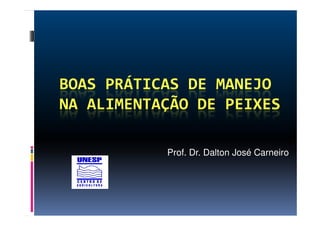 BOAS PRÁTICAS DE MANEJO
NA ALIMENTAÇÃO DE PEIXES

           Prof. Dr. Dalton José Carneiro
 