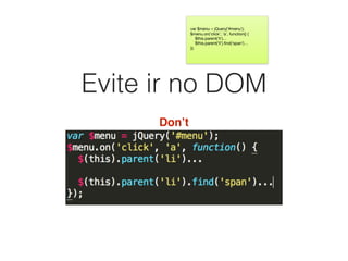 Evite ir no DOM
Don’t
var $menu = jQuery(‘#menu’);

$menu.on(‘click’, ‘a’, function() {

$this.parent(‘li’)…

$this.parent(‘li’).ﬁnd(‘span’)…

});
 