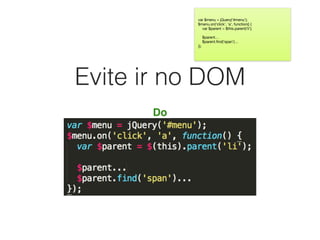 Evite ir no DOM
Do
var $menu = jQuery(‘#menu’);

$menu.on(‘click’, ‘a’, function() {

var $parent = $this.parent(‘li’);

$parent…

$parent.ﬁnd(‘span’)…

});
 