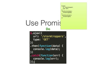 Use Promises
Do
$.ajax({

url: ‘/stormtroppers’,

type: ‘GET’,

})

.then(function(data) {

console.log(data);

})

.catch(function(err) {

console.log(err);

});
 