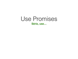 Use Promises
Sério, use…
 