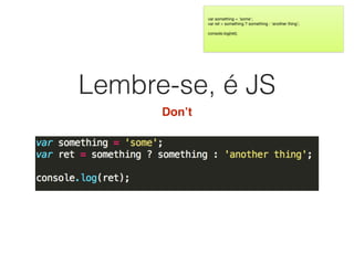 Lembre-se, é JS
Don’t
var something = 'some';

var ret = something ? something : 'another thing';

console.log(ret);

 