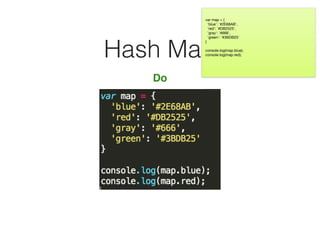 Hash Map
Do
var map = {

'blue': '#2E68AB',

'red': '#DB2525',

'gray': '#666',

'green': '#3BDB25'

}

console.log(map.blue);

console.log(map.red);

 