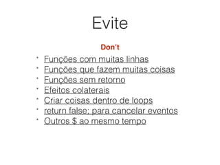 Evite
Don’t
* Funções com muitas linhas
* Funções que fazem muitas coisas
* Funções sem retorno
* Efeitos colaterais
* Criar coisas dentro de loops
* return false; para cancelar eventos
* Outros $ ao mesmo tempo
 