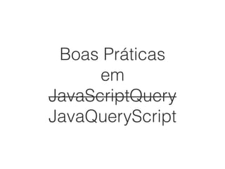 Boas Práticas
em
JavaScriptQuery
JavaQueryScript
 
