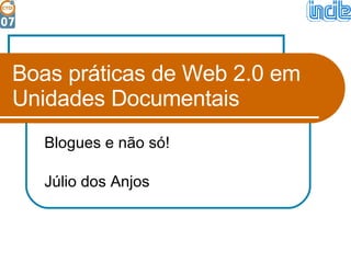 Boas práticas de Web 2.0 em Unidades Documentais Blogues e não só! Júlio dos Anjos 