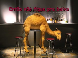 Então não fique pra baixo 