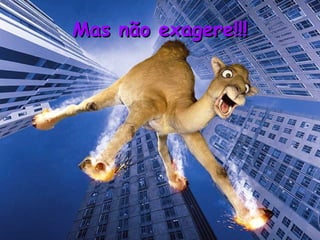 Mas não exagere!!! 