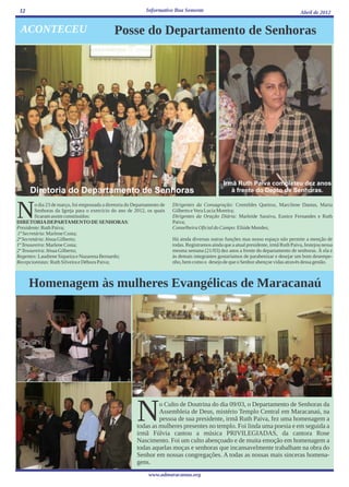 12                                                           Informativo Boa Semente                                                      Abril de 2012


 ACONTECEU                                     Posse do Departamento de Senhoras




                                                                                                    Irmã Ruth Paiva completeu dez anos
      Diretoria do Departamento de Senhoras                                                            à frente do Depto de Senhoras.



N        o dia 23 de março, foi empossada a diretoria do Departamento de
         Senhoras da Igreja para o exercício do ano de 2012, os quais
         ficaram assim constituídos:
DIRETORIA DEPARTAMENTO DE SENHORAS:
Presidente: Ruth Paiva;
                                                                           Dirigentes da Consagração: Cremildes Queiroz, Marcilene Dantas, Maria
                                                                           Gilberto e Vera Lucia Moreira;
                                                                           Dirigentes da Oração Diária: Marleide Saraiva, Eunice Fernandes e Ruth
                                                                           Paiva;
                                                                           Conselheira Oficial do Campo: Eliúde Mendes;
1ª Secretária: Marlene Costa;
2ª Secretária: Jésua Gilberto;                                             Há ainda diversas outras funções mas nosso espaço não permite a menção de
1ª Tesoureira: Marlene Costa;                                              todas. Registramos ainda que a atual presidente, irmã Ruth Paiva, festejou nessa
2º Tesoureira: Jésua Gilberto;                                             mesma semana (21/03) dez anos a frente do departamento de senhoras. À ela e
Regentes: Laudiene Siqueira e Nazarena Bernardo;                           às demais integrantes gostaríamos de parabenizar e desejar um bom desempe-
Recepcionistas: Ruth Silveira e Débora Paiva;                              nho, bem como o desejo de que o Senhor abençoe vidas através dessa gestão.



      Homenagem às mulheres Evangélicas de Maracanaú




                                                          N        o Culto de Doutrina do dia 09/03, o Departamento de Senhoras da
                                                                   Assembleia de Deus, mistério Templo Central em Maracanaú, na
                                                                   pessoa de sua presidente, irmã Ruth Paiva, fez uma homenagem a
                                                          todas as mulheres presentes no templo. Foi linda uma poesia e em seguida a
                                                          irmã Fúlvia cantou a música PRIVILEGIADAS, da cantora Rose
                                                          Nascimento. Foi um culto abençoado e de muita emoção em homenagem a
                                                          todas aquelas moças e senhoras que incansavelmente trabalham na obra do
                                                          Senhor em nossas congregações. A todas as nossas mais sinceras homena-
                                                          gens.
                                                                www.admaracanau.org
 