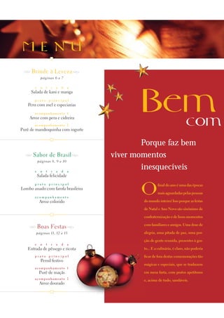 M E N U
 G Brinde à Leveza G
             páginas 6 e 7

       e    n   t    r   a   d   a




                                            Bem
     Salada de kani e manga
       prato        principal
   Peru com mel e especiarias
       acompanhamento 1
    Arroz com pera e cidreira
       acompanhamento 2
Purê de mandioquinha com iogurte
                                              com
                                             Porque faz bem
  G Sabor de Brasil G                viver momentos
           páginas 8, 9 e 10

       e    n   t   r    a   d   a
                                             inesquecíveis
           Salada felicidade



                                            O
       prato        principal                         final do ano é uma das épocas
Lombo assado com farofa brasileira
                                                      mais aguardadas pelas pessoas
       acompanhamento
            Arroz colorido                   do mundo inteiro! Isso porque as festas

                                             de Natal e Ano Novo são sinônimo de

                                             confraternização e de bons momentos

    G Boas Festas G                          com familiares e amigos. Uma dose de

        páginas 11, 12 e 13                  alegria, uma pitada de paz, uma por-

                                             ção de gente reunida, presentes à gos-
       e    n   t   r    a   d   a
   Entrada de pêssego e ricota               to... E a culinária, é claro, não poderia
       prato        principal                ficar de fora destas comemorações tão
             Pernil festivo
                                             mágicas e especiais, que se traduzem
       acompanhamento 1
            Purê de maçãs                    em mesa farta, com pratos apetitosos
       acompanhamento 2
                                             e, acima de tudo, saudáveis.
            Arroz dourado
 