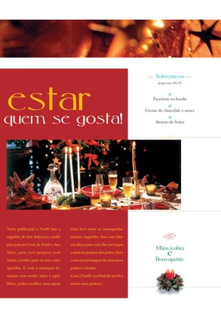 G Sobremesas G
                                                                                 p á g i n a s 14 e 15




estar
quem se gosta!
                                                                                         B
                                                                               Panetone recheado
                                                                                         B
                                                                           Creme de chocolate e nozes
                                                                                         B
                                                                                Arranjo de frutas




Nesta publicação a Nestlé traz a     mais leve entre os acompanha-

sugestão de três deliciosos cardá-   mentos sugeridos. Isso sem falar                Q
pios para as Ceias de Natal e Ano    nas dicas para você dar um toque
                                                                                Mãos à obra
Novo, para você preparar com         a mais no preparo dos pratos, bem                   e
muito carinho para os seus entes     como na montagem de uma mesa               Bom apetite
queridos. E com a vantagem de,       prática e bonita.

sempre com muito sabor e equi-       Com a Nestlé, seu final de ano fica

líbrio, poder escolher uma opção     muito mais gostoso!
 