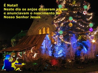 É Natal!
Neste dia os anjos disseram amém
e anunciavam o nascimento do
Nosso Senhor Jesus.

 