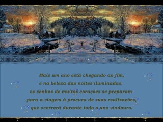 Mais um ano está chegando ao fim,
e na beleza das noites iluminadas,
os sonhos de muitos corações se preparam
para a viagem à procura de suas realizações,
que ocorrerá durante todo o ano vindouro.
 