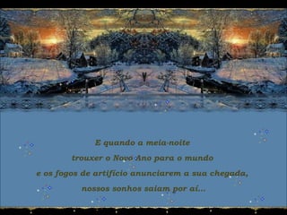 E quando a meia-noite
trouxer o Novo Ano para o mundo
e os fogos de artifício anunciarem a sua chegada,
nossos sonhos saiam por aí...
 