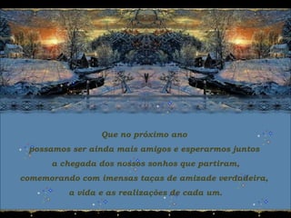 Que no próximo ano
possamos ser ainda mais amigos e esperarmos juntos
a chegada dos nossos sonhos que partiram,
comemorando com imensas taças de amizade verdadeira,
a vida e as realizações de cada um.
 