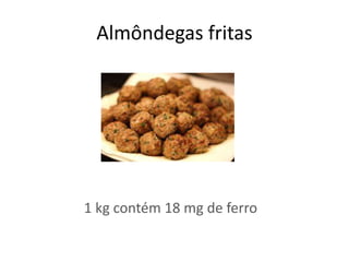 Almôndegas fritas
1 kg contém 18 mg de ferro