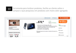 Ferramenta	
  para	
  lembrar	
  produtos,	
  facilita	
  ao	
  cliente	
  voltar	
  e	
  
comprar	
  o	
  que	
  pesquisou	
  em	
  produtos	
  com	
  mairo	
  valor	
  agregado.	
  
10	
  
 