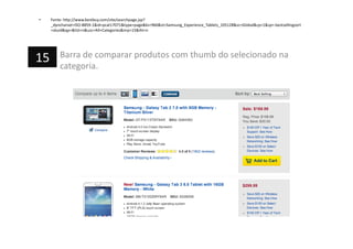 •  Fonte:	
  h=p://www.bestbuy.com/site/searchpage.jsp?
_dyncharset=ISO-­‐8859-­‐1&id=pcat17071&type=page&ks=960&st=Samsung_Experience_Tablets_105128&sc=Global&cp=1&sp=-­‐bestsellingsort
+skuid&qp=&list=n&usc=All+Categories&nrp=15&iht=n	
  
Barra	
  de	
  comparar	
  produtos	
  com	
  thumb	
  do	
  selecionado	
  na	
  
categoria.	
  
15	
  
 