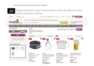 •  Fonte:	
  h=p://www.wayfair.com/Kitchen-­‐and-­‐Dining-­‐Sales-­‐C541540.html	
  
Pagina	
  de	
  wishlist,	
  como	
  funcionalidaes	
  como	
  divulgar	
  nas	
  redes	
  
sociais,	
  comprar,	
  e	
  outras.	
  
20	
  
 