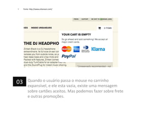 •  Fonte:	
  h=p://www.urbanears.com/	
  
Quando	
  o	
  usuário	
  passa	
  o	
  mouse	
  no	
  carrinho	
  
expansível,	
  e	
  ele	
  esta	
  vazia,	
  existe	
  uma	
  mensagem	
  
sobre	
  cartões	
  aceitos.	
  Mas	
  podemos	
  fazer	
  sobre	
  frete	
  
e	
  outras	
  promoções.	
  
03	
  
 