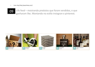 •  Fonte:	
  h=p://h=p://www.ﬁrebox.com//	
  
Life	
  feed	
  –	
  mostrando	
  produtos	
  que	
  foram	
  vendidos,	
  e	
  que	
  
ganharam	
  like.	
  Montando	
  no	
  esPlo	
  instagran	
  e	
  pinterest.	
  
09	
  
 
