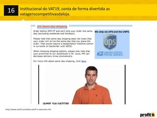 http://www.vat19.com/why-vat19-is-awesome.cfm
Institucional do VAT19, conta de forma divertida as
vatagenscompetitivasdaloja.
16
 