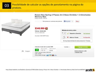 http://www.falabella.com/falabella-cl/product/3790153/Box-Spring-2-Plazas-Art-2-Base-Dividida-+-2-Almohadas-Memory-Max?sid=home0005837
Possibilidade de calcular as opções de parcelamento na página do
produto.
03
 
