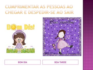 Cumprimentar as pessoas ao chegar e despedir-se ao sairBOM DIABOA TARDE