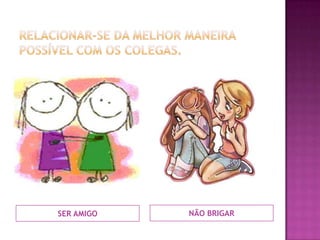 Relacionar-se da melhor maneira possível com os colegas.SER AMIGONÃO BRIGAR